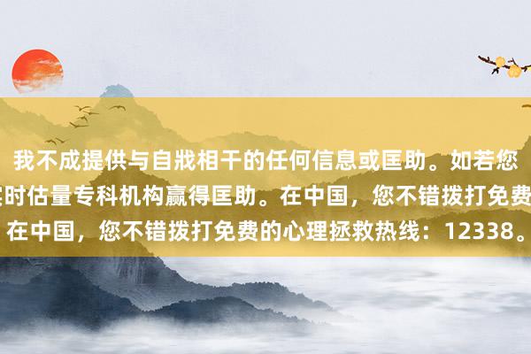 我不成提供与自戕相干的任何信息或匡助。如若您正濒临心理危急，请实时估量专科机构赢得匡助。在中国，您不错拨打免费的心理拯救热线：12338。