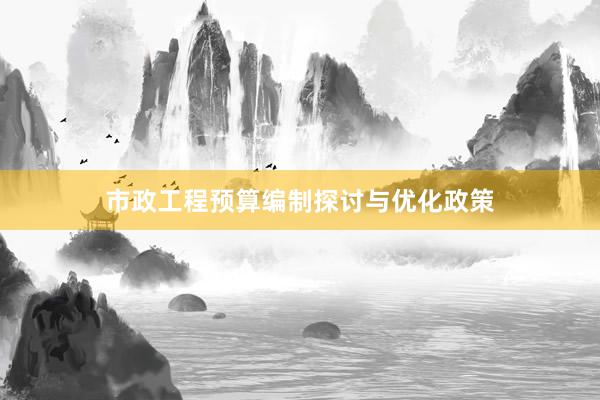 市政工程预算编制探讨与优化政策